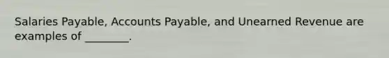 Salaries Payable, Accounts Payable, and Unearned Revenue are examples of ________.