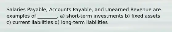 Salaries Payable, Accounts Payable, and Unearned Revenue are examples of ________. a) short-term investments b) fixed assets c) current liabilities d) long-term liabilities