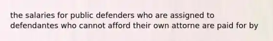 the salaries for public defenders who are assigned to defendantes who cannot afford their own attorne are paid for by