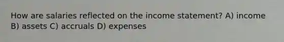 How are salaries reflected on the <a href='https://www.questionai.com/knowledge/kCPMsnOwdm-income-statement' class='anchor-knowledge'>income statement</a>? A) income B) assets C) accruals D) expenses