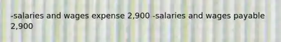 -salaries and wages expense 2,900 -salaries and wages payable 2,900