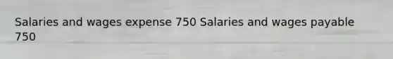 Salaries and wages expense 750 Salaries and wages payable 750