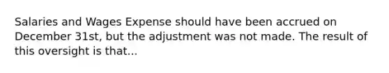 Salaries and Wages Expense should have been accrued on December 31st, but the adjustment was not made. The result of this oversight is that...