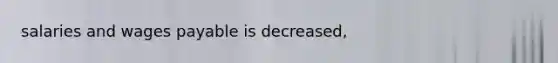 salaries and wages payable is decreased,