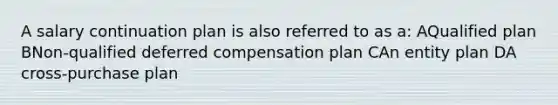 A salary continuation plan is also referred to as a: AQualified plan BNon-qualified deferred compensation plan CAn entity plan DA cross-purchase plan