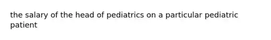 the salary of the head of pediatrics on a particular pediatric patient