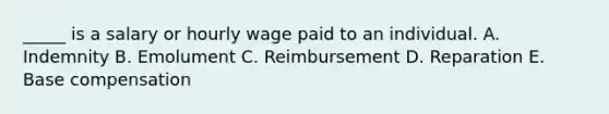 _____ is a salary or hourly wage paid to an individual. A. Indemnity B. Emolument C. Reimbursement D. Reparation E. Base compensation