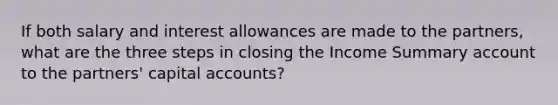 If both salary and interest allowances are made to the partners, what are the three steps in closing the Income Summary account to the partners' capital accounts?