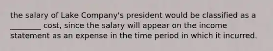 the salary of Lake Company's president would be classified as a ________ cost, since the salary will appear on the <a href='https://www.questionai.com/knowledge/kCPMsnOwdm-income-statement' class='anchor-knowledge'>income statement</a> as an expense in the time period in which it incurred.