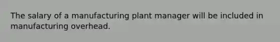 The salary of a manufacturing plant manager will be included in manufacturing overhead.