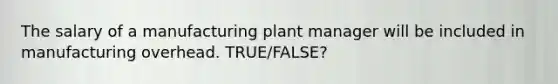 The salary of a manufacturing plant manager will be included in manufacturing overhead. TRUE/FALSE?