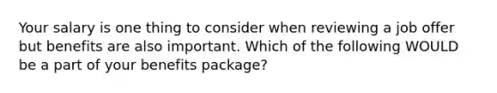 Your salary is one thing to consider when reviewing a job offer but benefits are also important. Which of the following WOULD be a part of your benefits package?