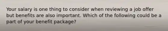 Your salary is one thing to consider when reviewing a job offer but benefits are also important. Which of the following could be a part of your benefit package?