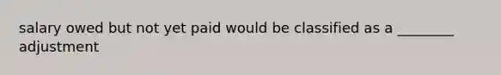 salary owed but not yet paid would be classified as a ________ adjustment