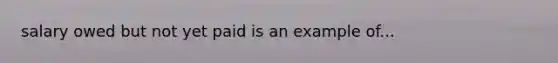 salary owed but not yet paid is an example of...
