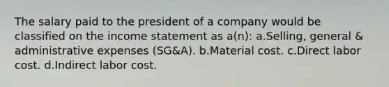 The salary paid to the president of a company would be classified on the income statement as a(n): a.Selling, general & administrative expenses (SG&A). b.Material cost. c.Direct labor cost. d.Indirect labor cost.