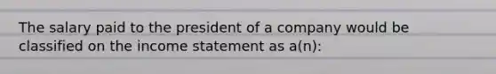 The salary paid to the president of a company would be classified on the income statement as a(n):