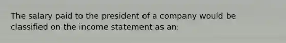 The salary paid to the president of a company would be classified on the income statement as an: