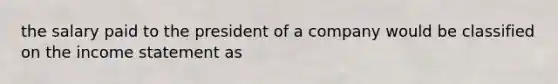 the salary paid to the president of a company would be classified on the income statement as
