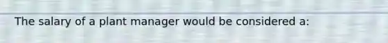 The salary of a plant manager would be considered a: