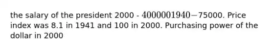 the salary of the president 2000 - 400000 1940 -75000. Price index was 8.1 in 1941 and 100 in 2000. Purchasing power of the dollar in 2000