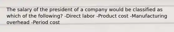 The salary of the president of a company would be classified as which of the following? -Direct labor -Product cost -Manufacturing overhead -Period cost