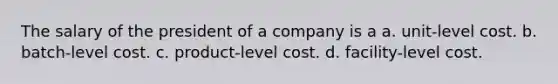 The salary of the president of a company is a a. unit-level cost. b. batch-level cost. c. product-level cost. d. facility-level cost.