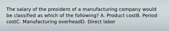 The salary of the president of a manufacturing company would be classified as which of the following? A. Product costB. Period costC. Manufacturing overheadD. Direct labor