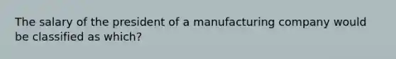 The salary of the president of a manufacturing company would be classified as which?