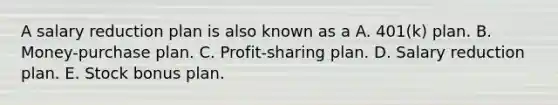 A salary reduction plan is also known as a A. 401(k) plan. B. Money-purchase plan. C. Profit-sharing plan. D. Salary reduction plan. E. Stock bonus plan.