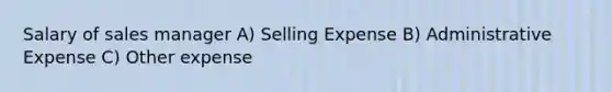 Salary of sales manager A) Selling Expense B) Administrative Expense C) Other expense