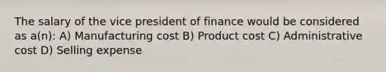 The salary of the vice president of finance would be considered as a(n): A) Manufacturing cost B) Product cost C) Administrative cost D) Selling expense