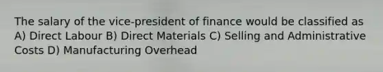 The salary of the vice-president of finance would be classified as A) Direct Labour B) Direct Materials C) Selling and Administrative Costs D) Manufacturing Overhead