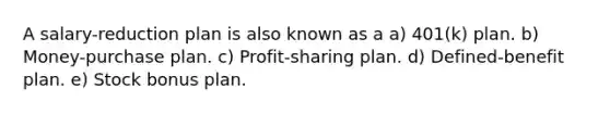 A salary-reduction plan is also known as a a) 401(k) plan. b) Money-purchase plan. c) Profit-sharing plan. d) Defined-benefit plan. e) Stock bonus plan.