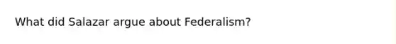 What did Salazar argue about Federalism?