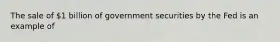 The sale of 1 billion of government securities by the Fed is an example of