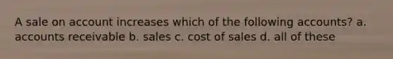 A sale on account increases which of the following accounts? a. accounts receivable b. sales c. cost of sales d. all of these