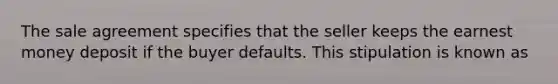 The sale agreement specifies that the seller keeps the earnest money deposit if the buyer defaults. This stipulation is known as