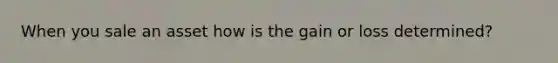 When you sale an asset how is the gain or loss determined?