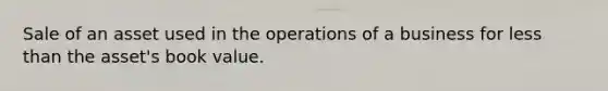 Sale of an asset used in the operations of a business for <a href='https://www.questionai.com/knowledge/k7BtlYpAMX-less-than' class='anchor-knowledge'>less than</a> the asset's book value.