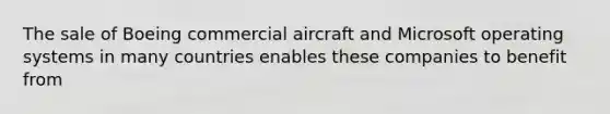 The sale of Boeing commercial aircraft and Microsoft operating systems in many countries enables these companies to benefit from