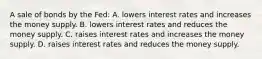 A sale of bonds by the Fed: A. lowers interest rates and increases the money supply. B. lowers interest rates and reduces the money supply. C. raises interest rates and increases the money supply. D. raises interest rates and reduces the money supply.