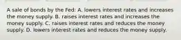 A sale of bonds by the Fed: A. lowers interest rates and increases the money supply. B. raises interest rates and increases the money supply. C. raises interest rates and reduces the money supply. D. lowers interest rates and reduces the money supply.