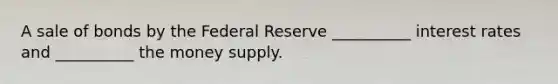 A sale of bonds by the Federal Reserve __________ interest rates and __________ the money supply.