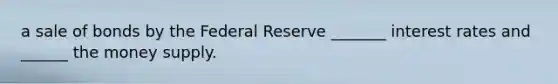 a sale of bonds by the Federal Reserve _______ interest rates and ______ the money supply.