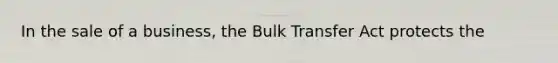 In the sale of a business, the Bulk Transfer Act protects the