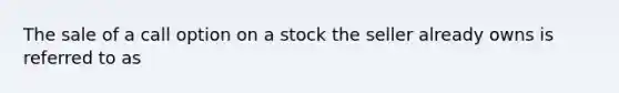 The sale of a call option on a stock the seller already owns is referred to as