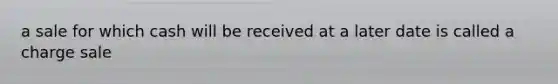 a sale for which cash will be received at a later date is called a charge sale