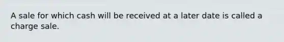 A sale for which cash will be received at a later date is called a charge sale.