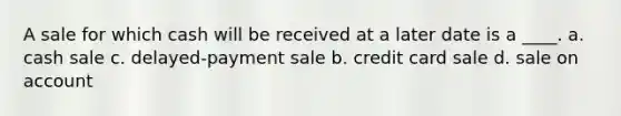 A sale for which cash will be received at a later date is a ____. a. cash sale c. delayed-payment sale b. credit card sale d. sale on account